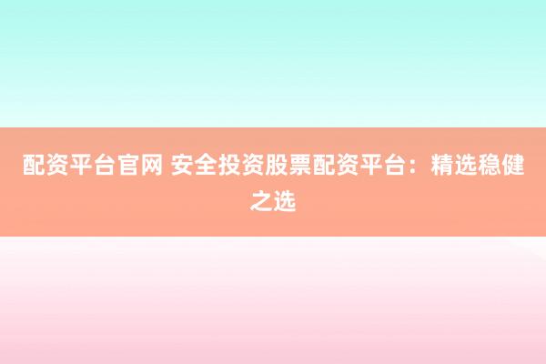 配资平台官网 安全投资股票配资平台：精选稳健之选
