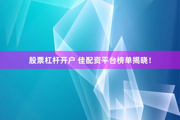 股票杠杆开户 佳配资平台榜单揭晓！