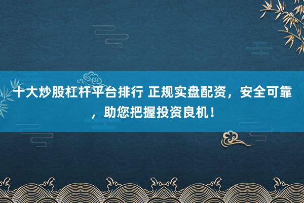 十大炒股杠杆平台排行 正规实盘配资，安全可靠，助您把握投资良机！