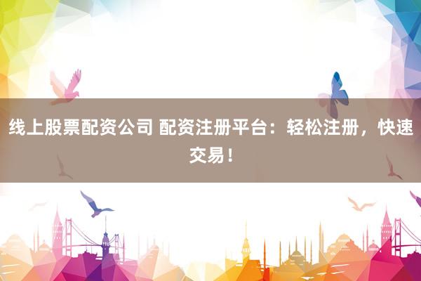 线上股票配资公司 配资注册平台：轻松注册，快速交易！