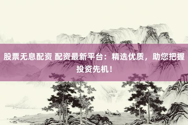 股票无息配资 配资最新平台：精选优质，助您把握投资先机！