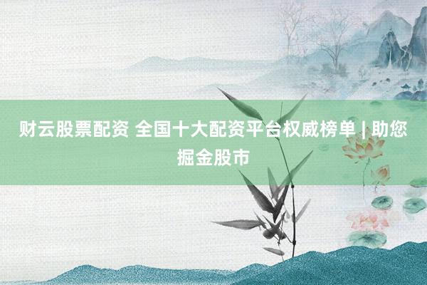 财云股票配资 全国十大配资平台权威榜单 | 助您掘金股市