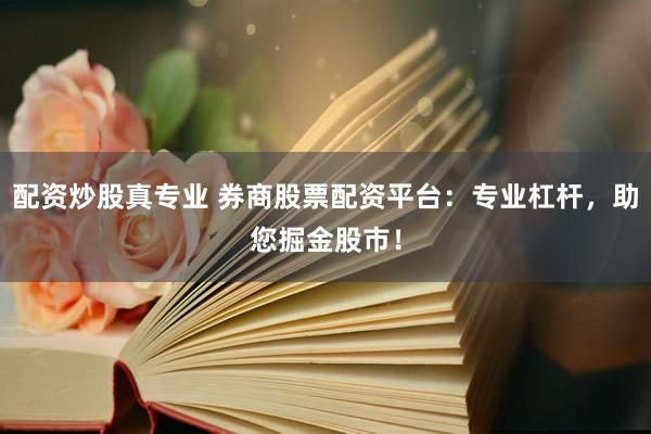 配资炒股真专业 券商股票配资平台：专业杠杆，助您掘金股市！