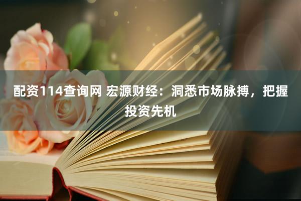 配资114查询网 宏源财经：洞悉市场脉搏，把握投资先机