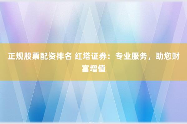 正规股票配资排名 红塔证券：专业服务，助您财富增值
