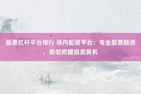 股票杠杆平台排行 场内配资平台：专业股票融资，助您把握投资良机