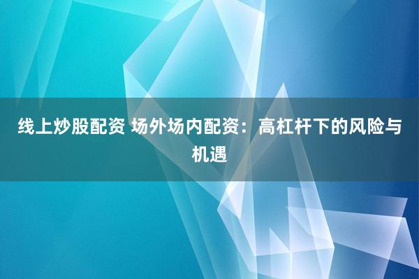 线上炒股配资 场外场内配资：高杠杆下的风险与机遇