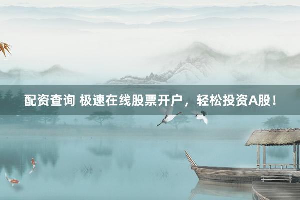 配资查询 极速在线股票开户，轻松投资A股！