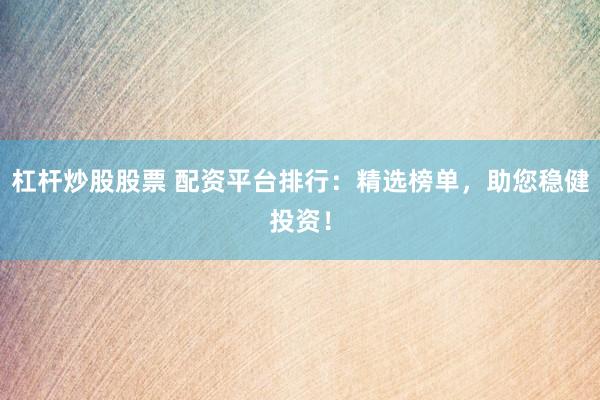 杠杆炒股股票 配资平台排行：精选榜单，助您稳健投资！
