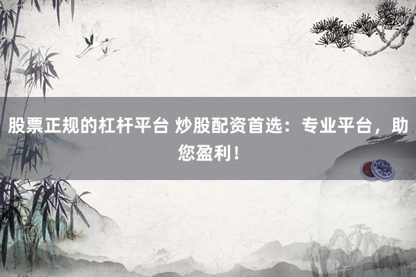 股票正规的杠杆平台 炒股配资首选：专业平台，助您盈利！