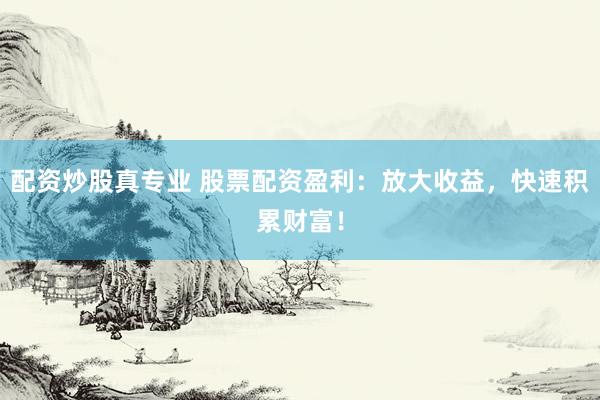 配资炒股真专业 股票配资盈利：放大收益，快速积累财富！