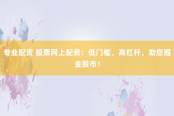 专业配资 股票网上配资：低门槛、高杠杆，助您掘金股市！