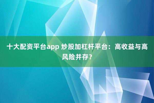 十大配资平台app 炒股加杠杆平台：高收益与高风险并存？
