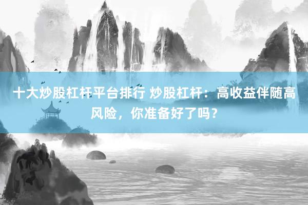 十大炒股杠杆平台排行 炒股杠杆：高收益伴随高风险，你准备好了吗？