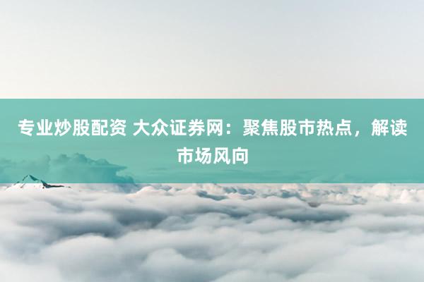 专业炒股配资 大众证券网：聚焦股市热点，解读市场风向