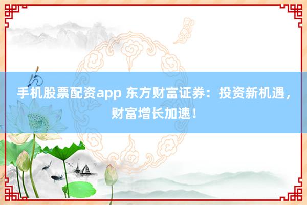 手机股票配资app 东方财富证券：投资新机遇，财富增长加速！