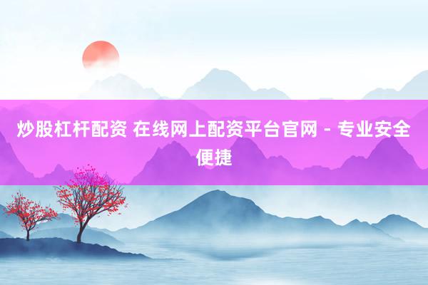 炒股杠杆配资 在线网上配资平台官网 - 专业安全便捷