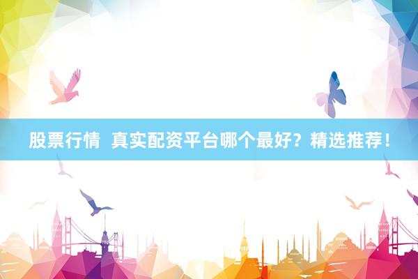 股票行情  真实配资平台哪个最好？精选推荐！