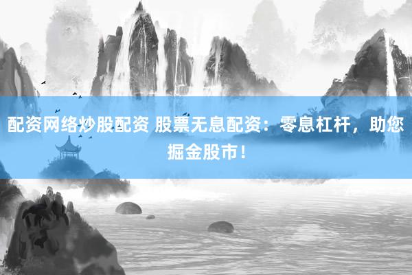 配资网络炒股配资 股票无息配资：零息杠杆，助您掘金股市！