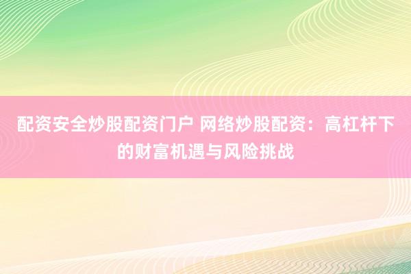 配资安全炒股配资门户 网络炒股配资：高杠杆下的财富机遇与风险挑战