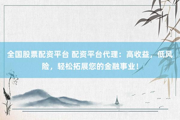 全国股票配资平台 配资平台代理：高收益，低风险，轻松拓展您的金融事业！