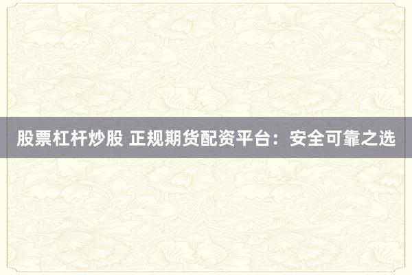 股票杠杆炒股 正规期货配资平台：安全可靠之选