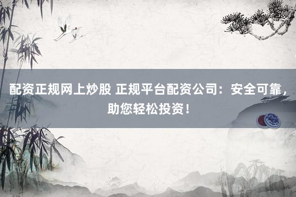 配资正规网上炒股 正规平台配资公司：安全可靠，助您轻松投资！