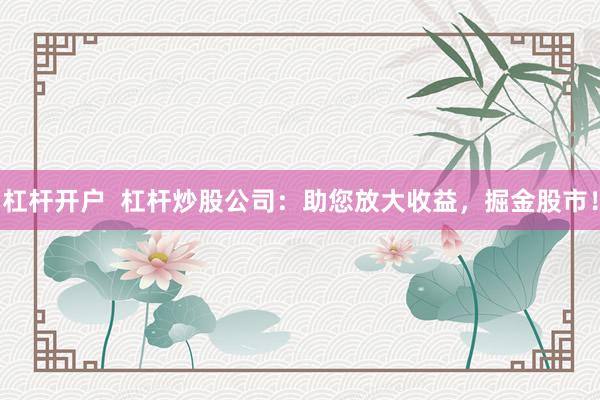 杠杆开户  杠杆炒股公司：助您放大收益，掘金股市！
