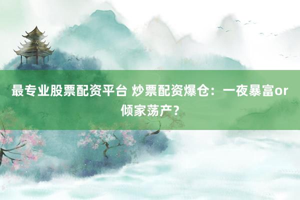 最专业股票配资平台 炒票配资爆仓：一夜暴富or倾家荡产？