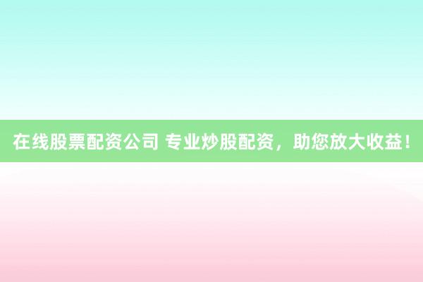 在线股票配资公司 专业炒股配资，助您放大收益！