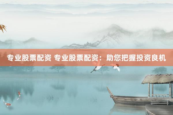 专业股票配资 专业股票配资：助您把握投资良机