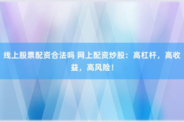 线上股票配资合法吗 网上配资炒股：高杠杆，高收益，高风险！