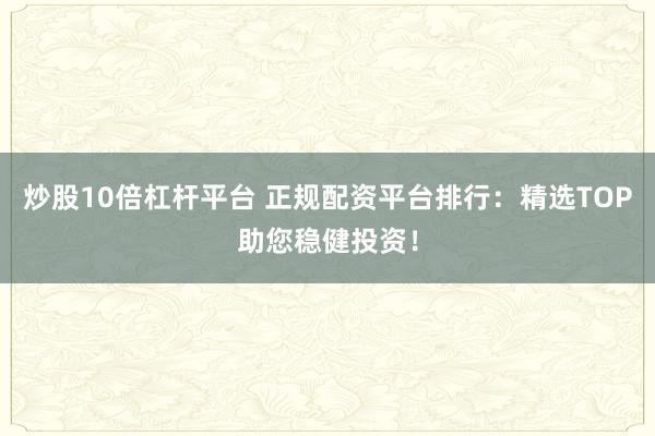 炒股10倍杠杆平台 正规配资平台排行：精选TOP助您稳健投资！