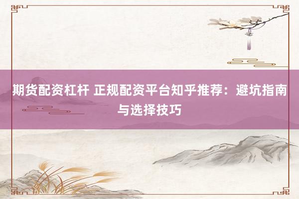 期货配资杠杆 正规配资平台知乎推荐：避坑指南与选择技巧