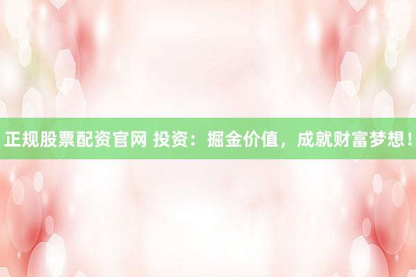正规股票配资官网 投资：掘金价值，成就财富梦想！