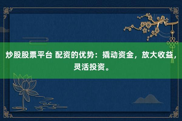 炒股股票平台 配资的优势：撬动资金，放大收益，灵活投资。