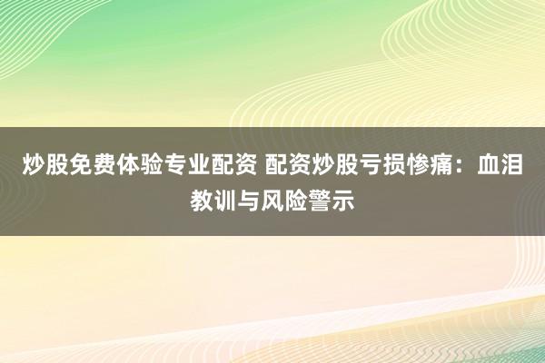 炒股免费体验专业配资 配资炒股亏损惨痛：血泪教训与风险警示
