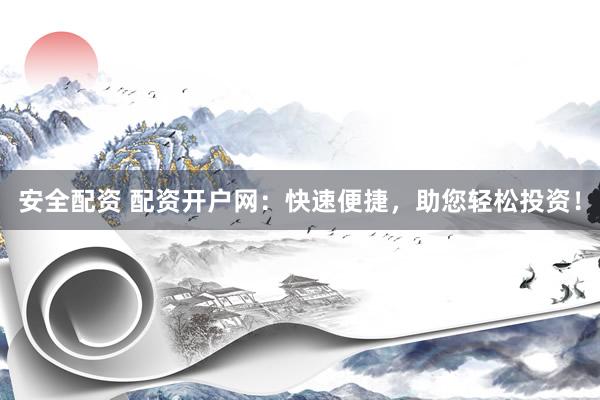 安全配资 配资开户网：快速便捷，助您轻松投资！