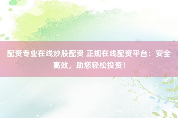 配资专业在线炒股配资 正规在线配资平台：安全高效，助您轻松投资！
