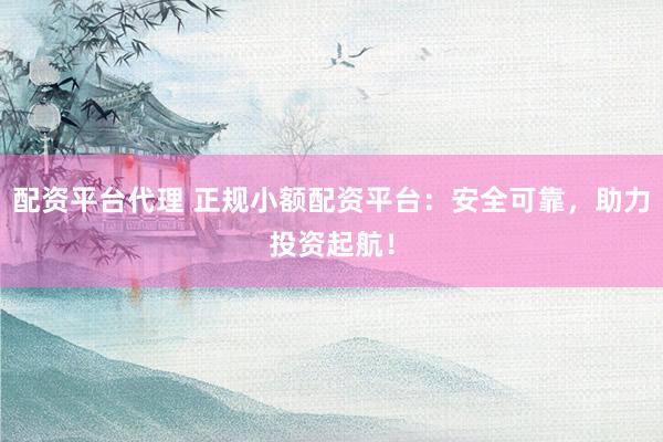 配资平台代理 正规小额配资平台：安全可靠，助力投资起航！