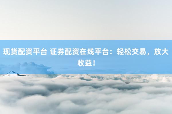 现货配资平台 证券配资在线平台：轻松交易，放大收益！