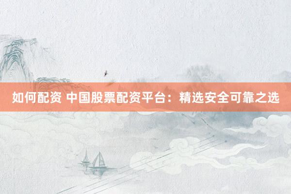 如何配资 中国股票配资平台：精选安全可靠之选