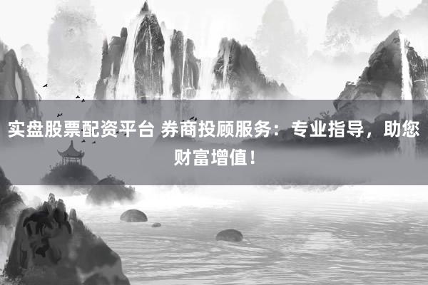 实盘股票配资平台 券商投顾服务：专业指导，助您财富增值！