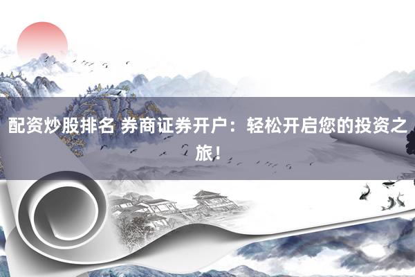 配资炒股排名 券商证券开户：轻松开启您的投资之旅！