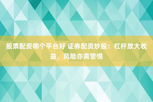 股票配资哪个平台好 证券配资炒股：杠杆放大收益，风险亦需警惕