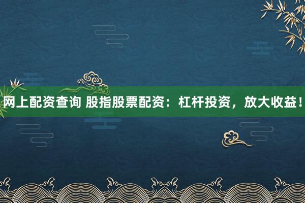 网上配资查询 股指股票配资：杠杆投资，放大收益！