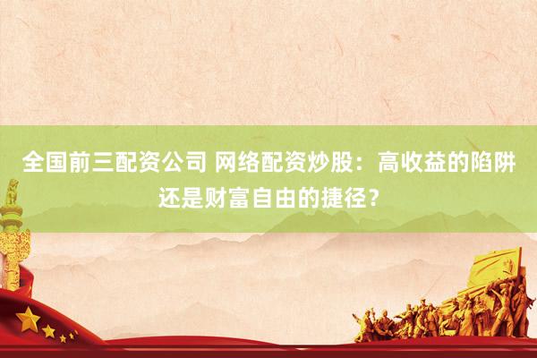全国前三配资公司 网络配资炒股：高收益的陷阱还是财富自由的捷径？