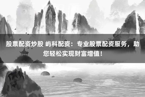 股票配资炒股 屿科配资：专业股票配资服务，助您轻松实现财富增值！