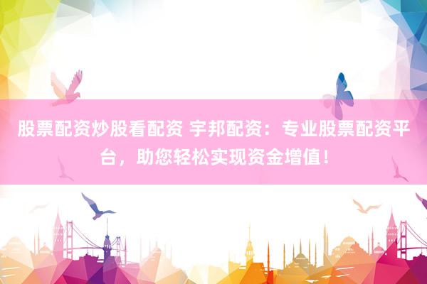 股票配资炒股看配资 宇邦配资：专业股票配资平台，助您轻松实现资金增值！