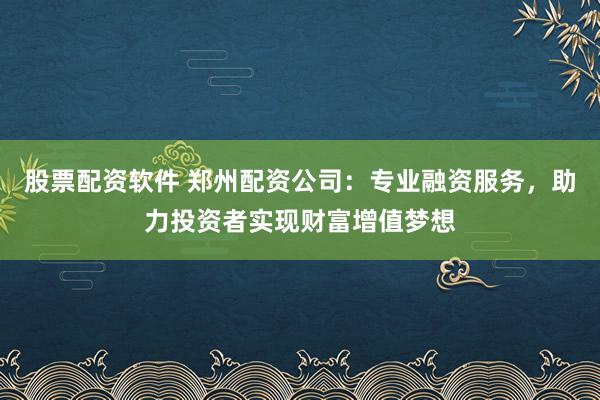 股票配资软件 郑州配资公司：专业融资服务，助力投资者实现财富增值梦想